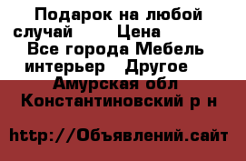 Подарок на любой случай!!!! › Цена ­ 2 500 - Все города Мебель, интерьер » Другое   . Амурская обл.,Константиновский р-н